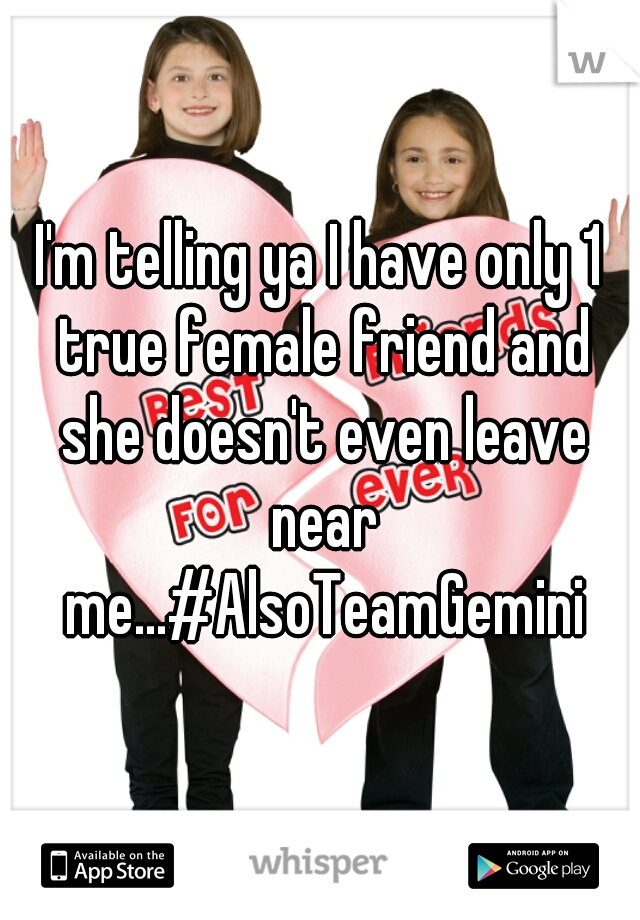 I'm telling ya I have only 1 true female friend and she doesn't even leave near me...#AlsoTeamGemini