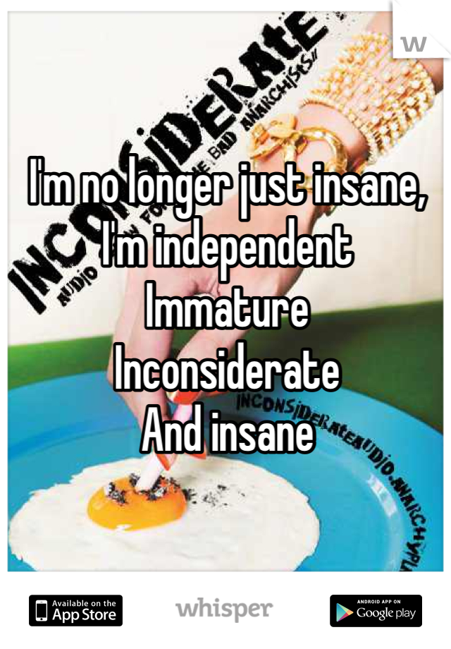 I'm no longer just insane,
I'm independent
Immature
Inconsiderate
And insane