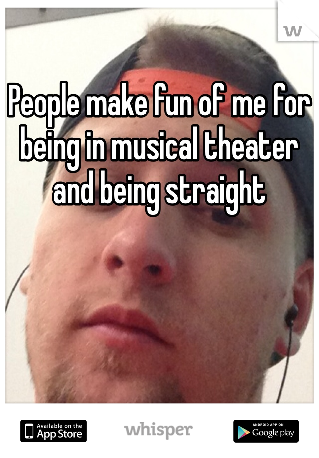 People make fun of me for being in musical theater and being straight 