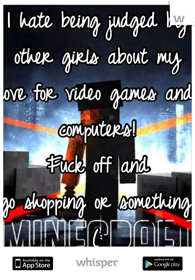 I hate being judged by other girls about my love for video games and computers! 
Fuck off and 
go shopping or something (: