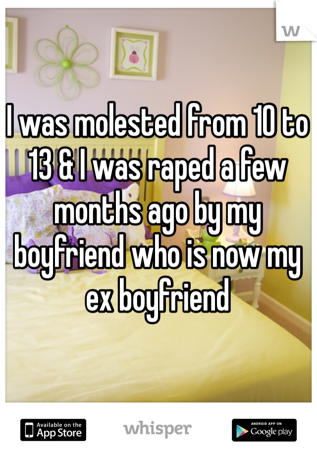 I was molested from 10 to 13 & I was raped a few months ago by my boyfriend who is now my ex boyfriend 
