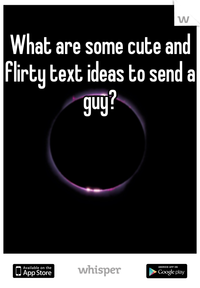 What are some cute and flirty text ideas to send a guy?