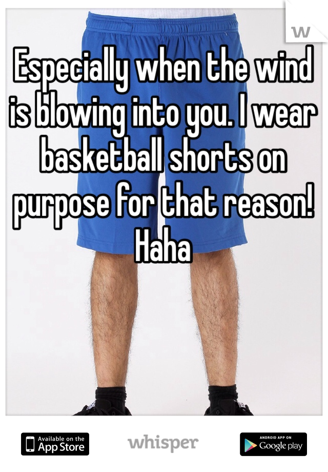 Especially when the wind is blowing into you. I wear basketball shorts on purpose for that reason! Haha