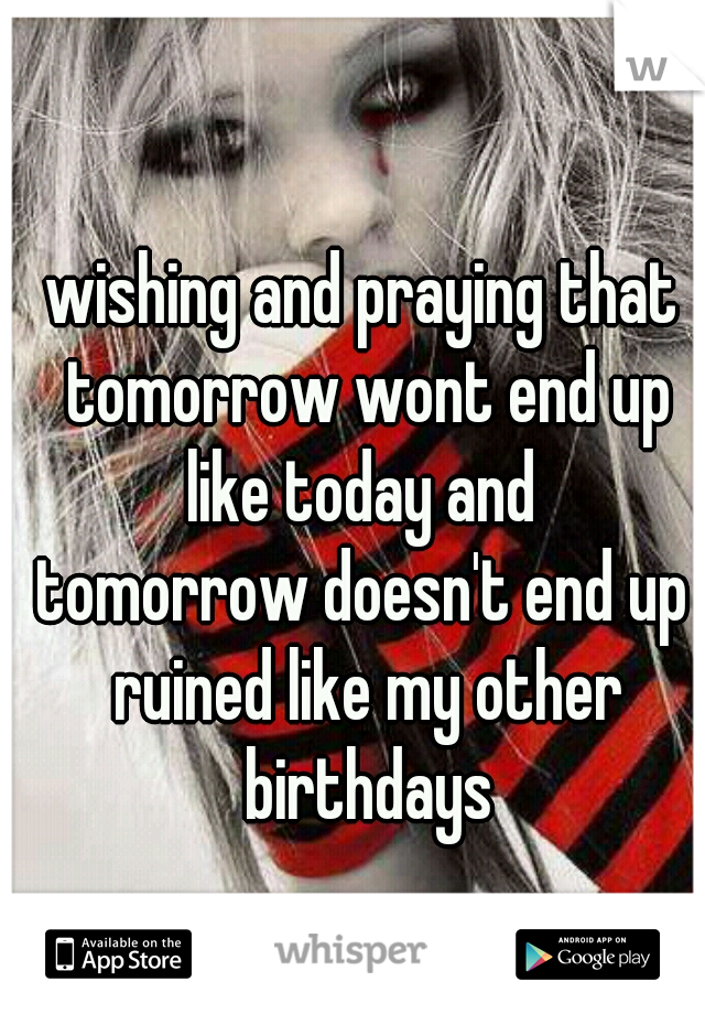 wishing and praying that tomorrow wont end up like today and 
tomorrow doesn't end up ruined like my other birthdays