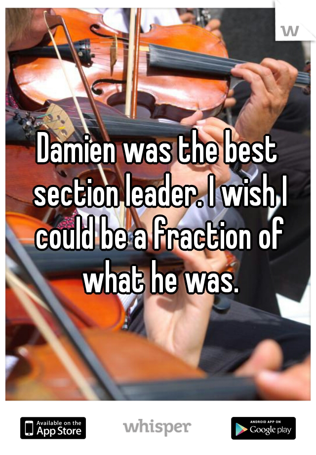 Damien was the best section leader. I wish I could be a fraction of what he was.