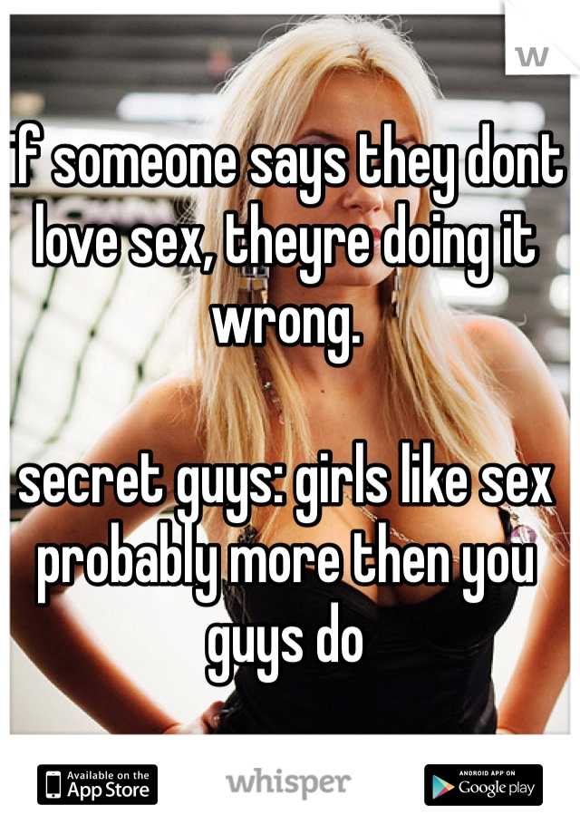 if someone says they dont love sex, theyre doing it wrong. 

secret guys: girls like sex probably more then you guys do