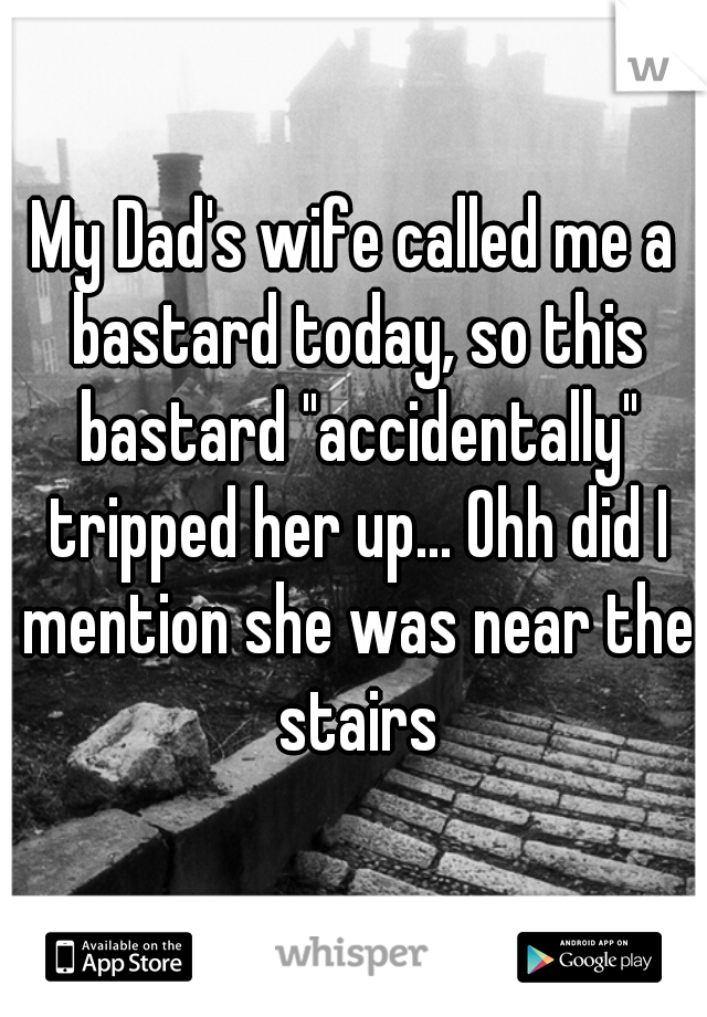 My Dad's wife called me a bastard today, so this bastard "accidentally" tripped her up... Ohh did I mention she was near the stairs