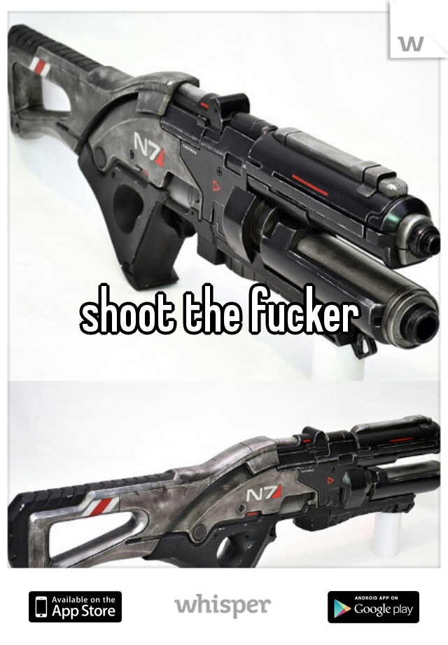 shoot the fucker 