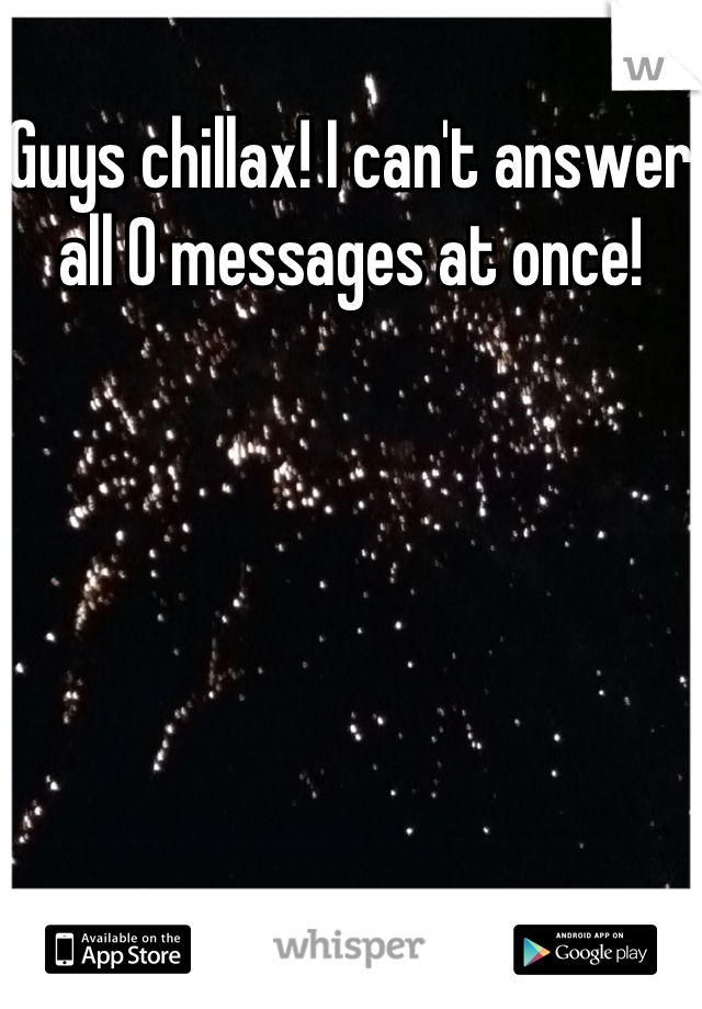 Guys chillax! I can't answer all 0 messages at once!