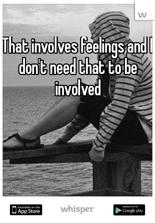That involves feelings and I don't need that to be involved 