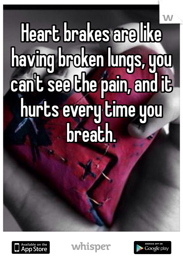 Heart brakes are like having broken lungs, you can't see the pain, and it hurts every time you breath.