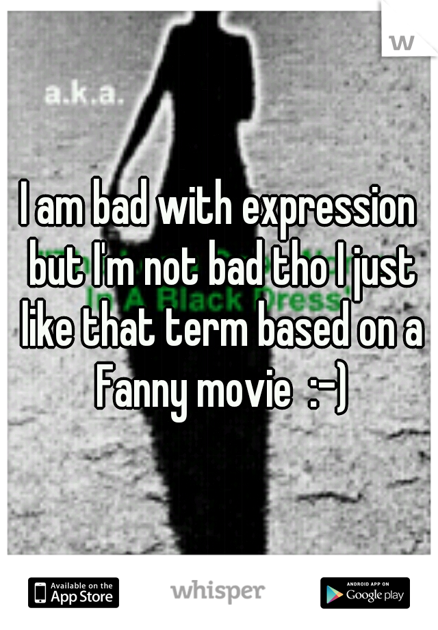 I am bad with expression but I'm not bad tho I just like that term based on a Fanny movie  :-)