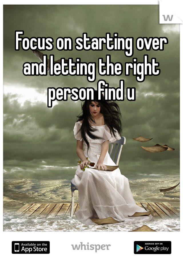 Focus on starting over and letting the right person find u