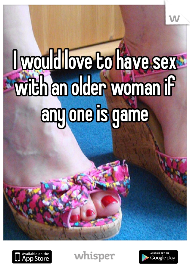 I would love to have sex with an older woman if any one is game 