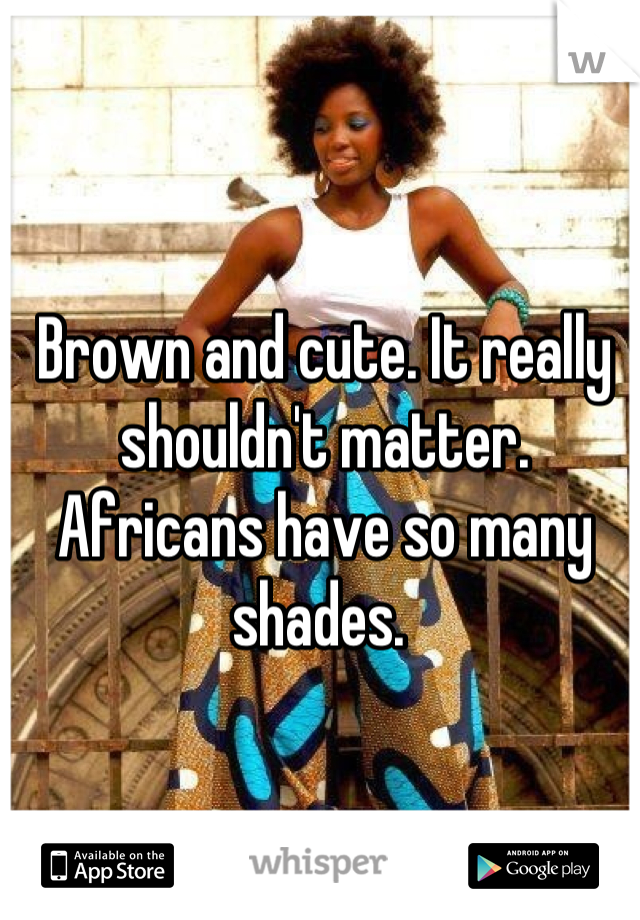 Brown and cute. It really shouldn't matter. Africans have so many shades. 
