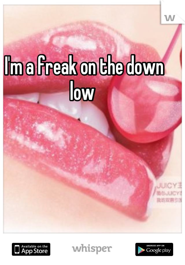 I'm a freak on the down low 