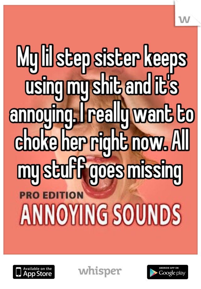 My lil step sister keeps using my shit and it's annoying. I really want to choke her right now. All my stuff goes missing 