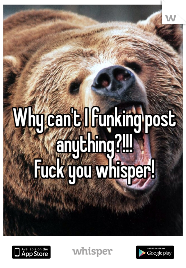 Why can't I funking post anything?!!!
Fuck you whisper! 