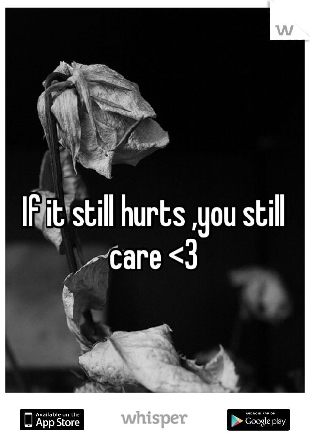 If it still hurts ,you still care <3