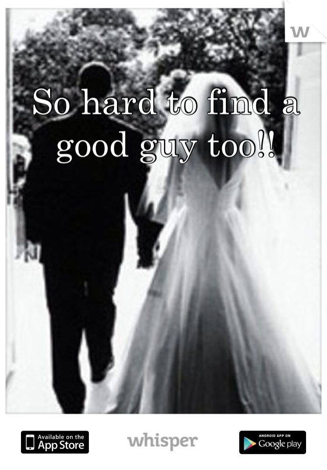 So hard to find a good guy too!!