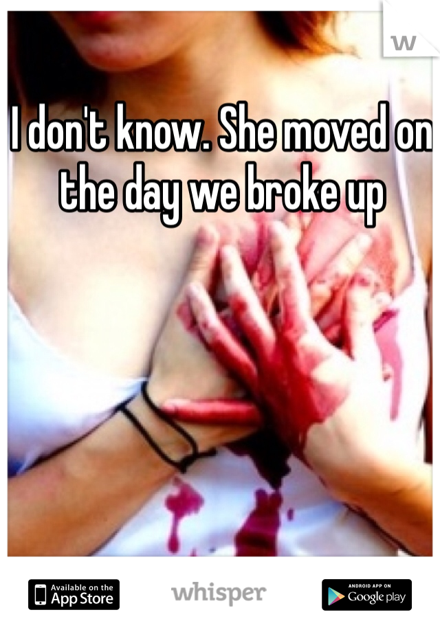 I don't know. She moved on the day we broke up