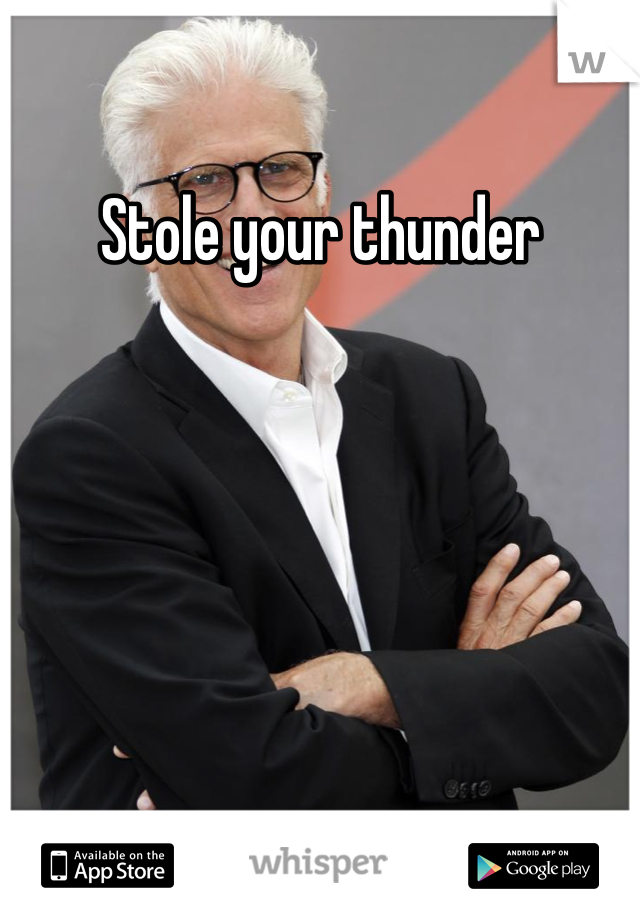Stole your thunder