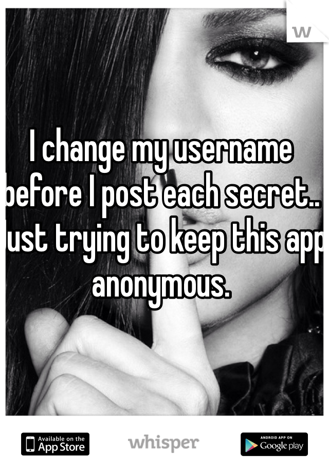 I change my username before I post each secret.. Just trying to keep this app anonymous. 