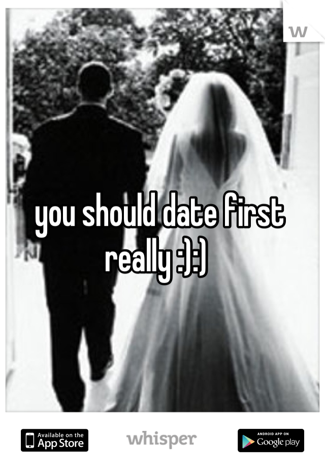 you should date first really :):) 