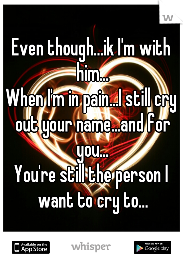 Even though...ik I'm with him...
When I'm in pain...I still cry out your name...and for you...
You're still the person I want to cry to...