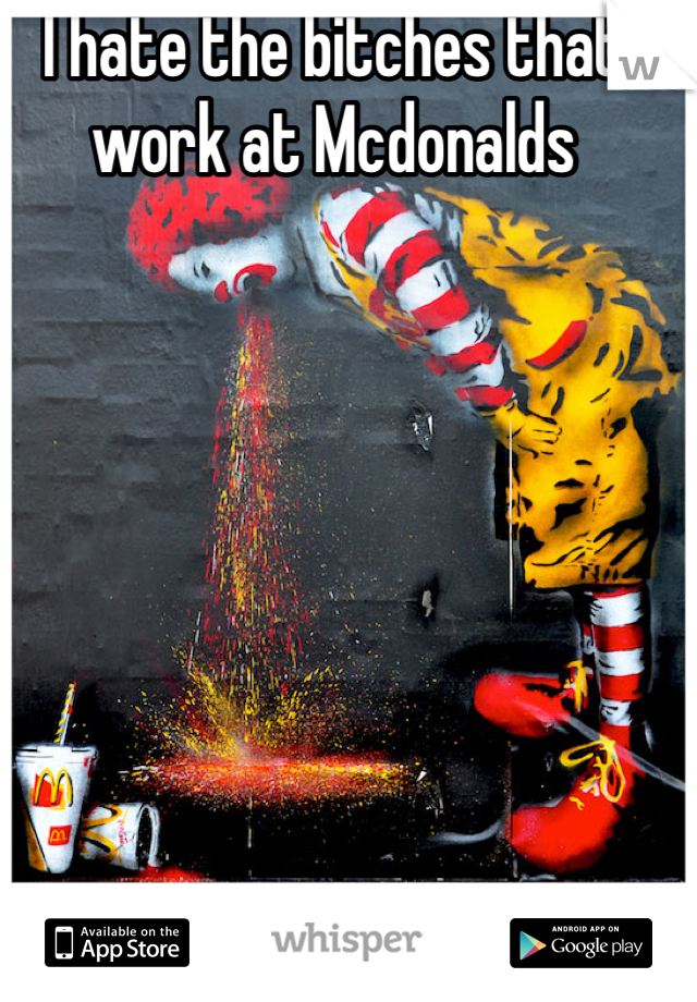 I hate the bitches that work at Mcdonalds 