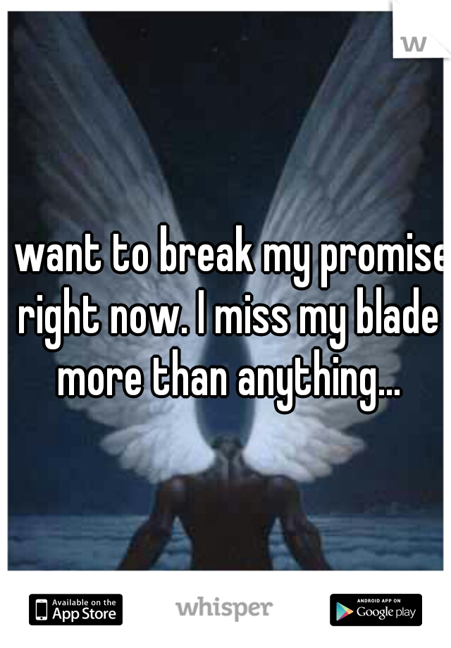 I want to break my promise right now. I miss my blade more than anything...