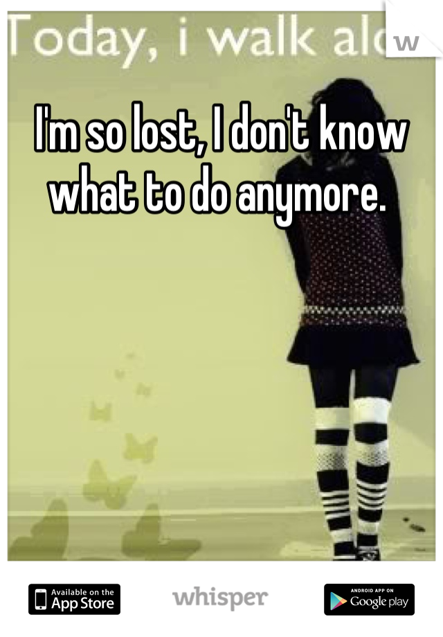 I'm so lost, I don't know what to do anymore. 