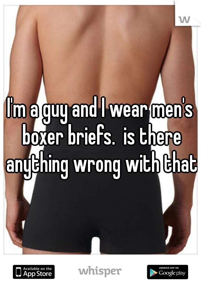 I'm a guy and I wear men's boxer briefs.  is there anything wrong with that?