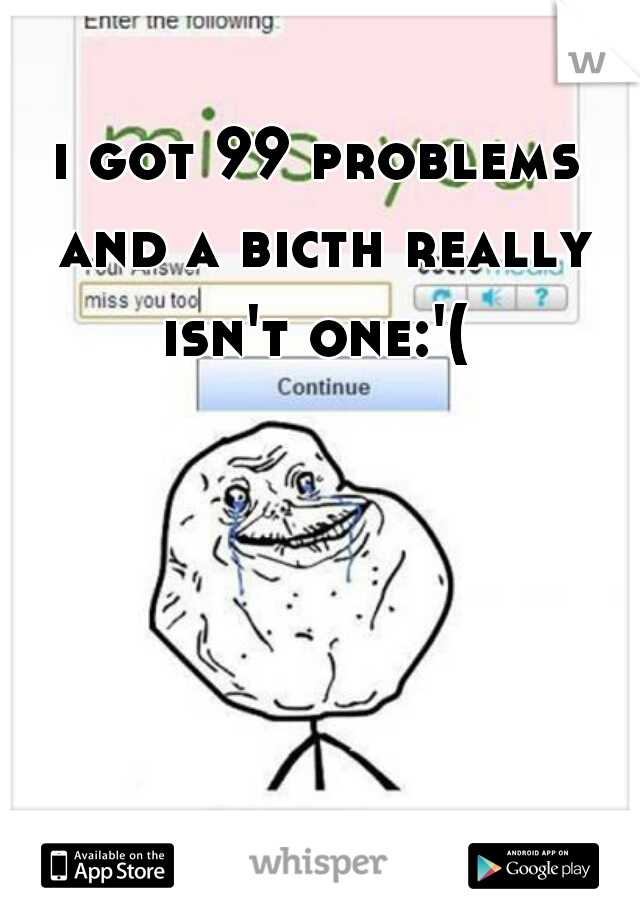 i got 99 problems and a bicth really isn't one:'( 