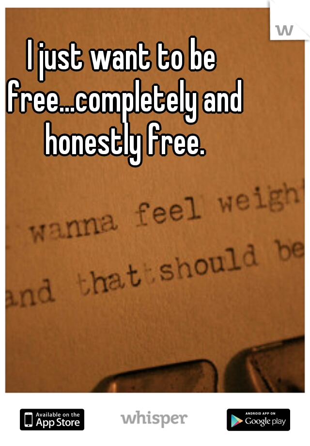 I just want to be free...completely and honestly free.