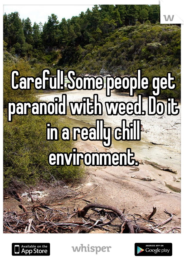 Careful! Some people get paranoid with weed. Do it in a really chill environment. 