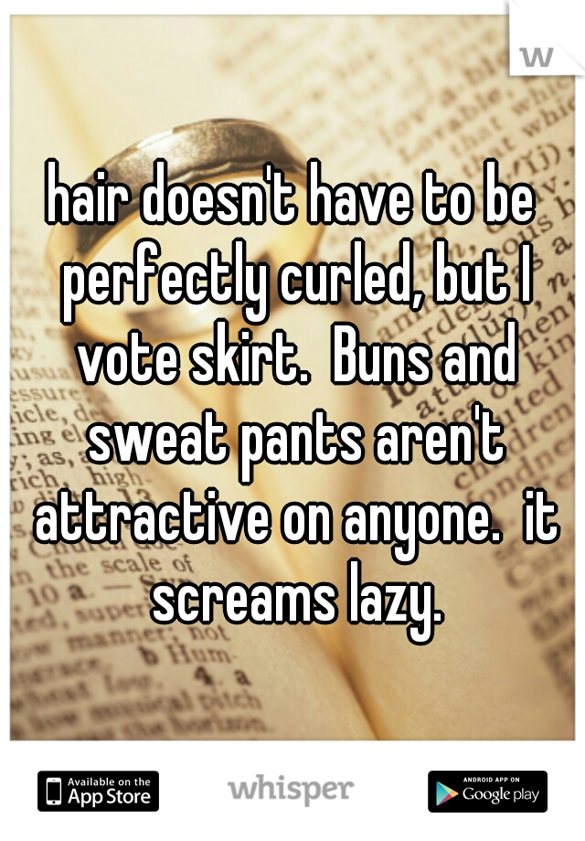 hair doesn't have to be perfectly curled, but I vote skirt.  Buns and sweat pants aren't attractive on anyone.  it screams lazy.