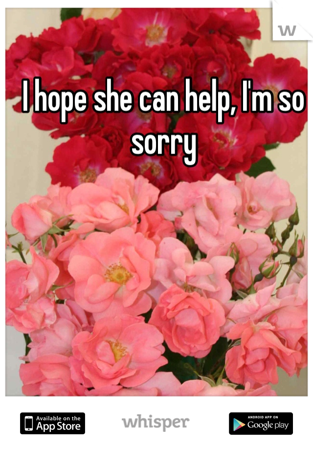 I hope she can help, I'm so sorry