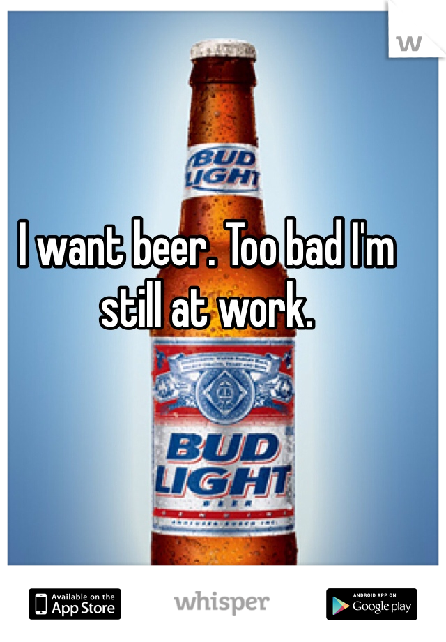 I want beer. Too bad I'm still at work. 