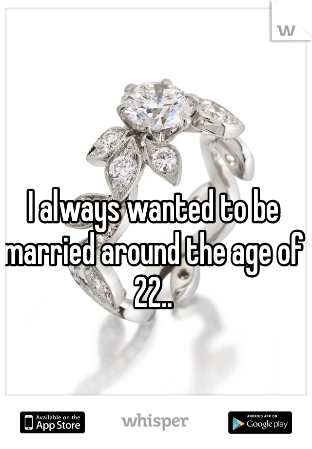 I always wanted to be married around the age of 22.. 