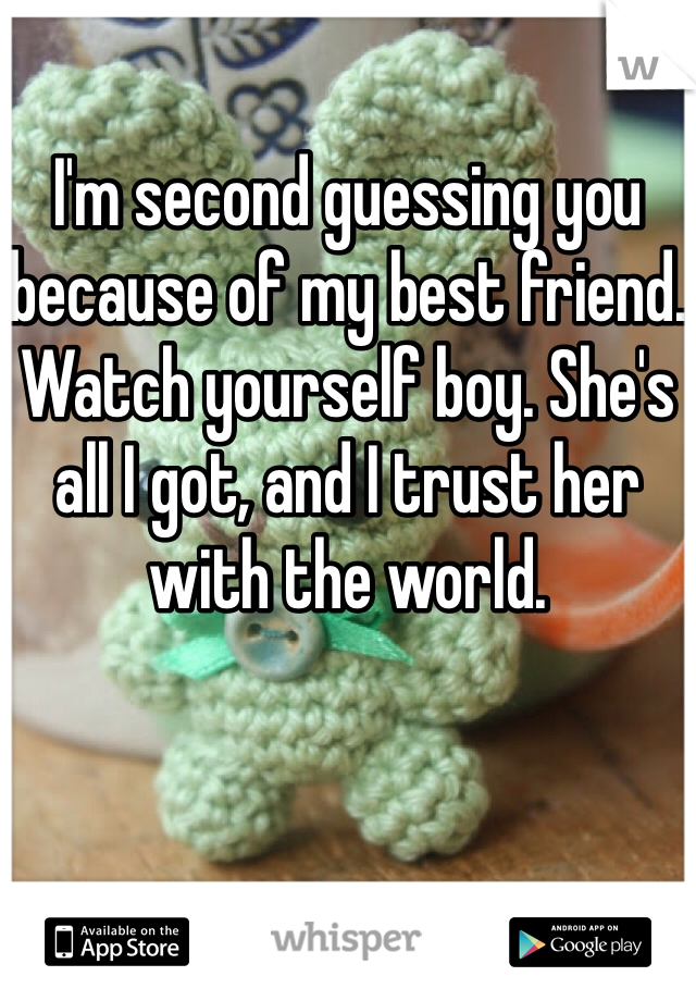 I'm second guessing you because of my best friend. Watch yourself boy. She's all I got, and I trust her with the world. 
