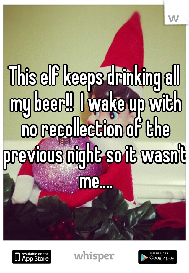 This elf keeps drinking all my beer!!  I wake up with no recollection of the previous night so it wasn't me....