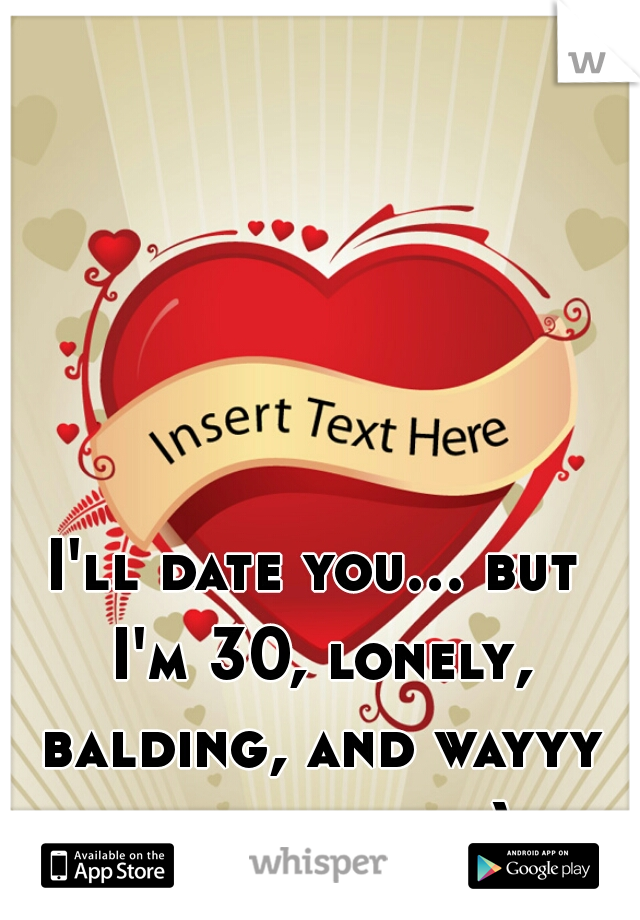 I'll date you... but I'm 30, lonely, balding, and wayyy too honest ;)