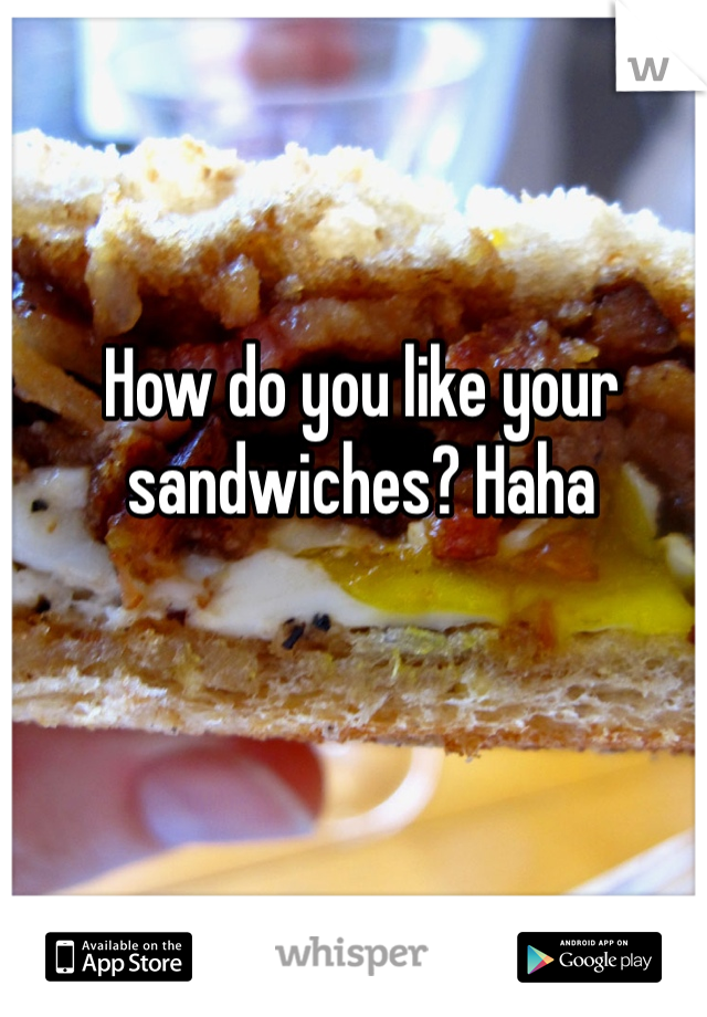 How do you like your sandwiches? Haha 