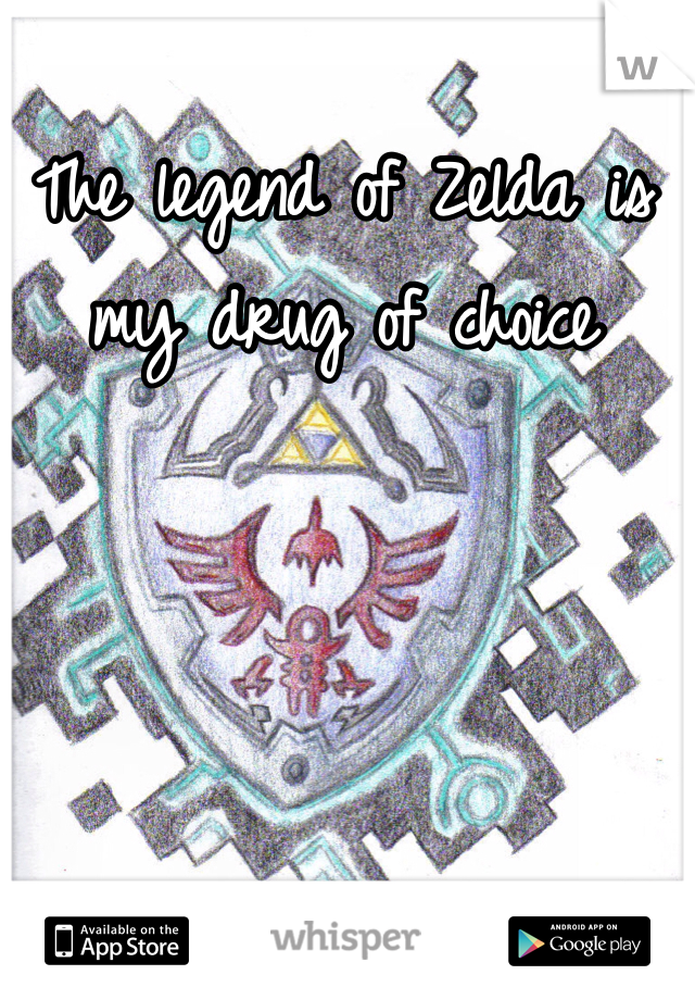 The legend of Zelda is my drug of choice