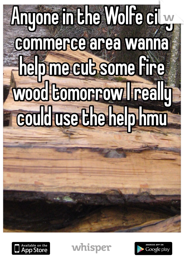 Anyone in the Wolfe city commerce area wanna help me cut some fire wood tomorrow I really could use the help hmu 