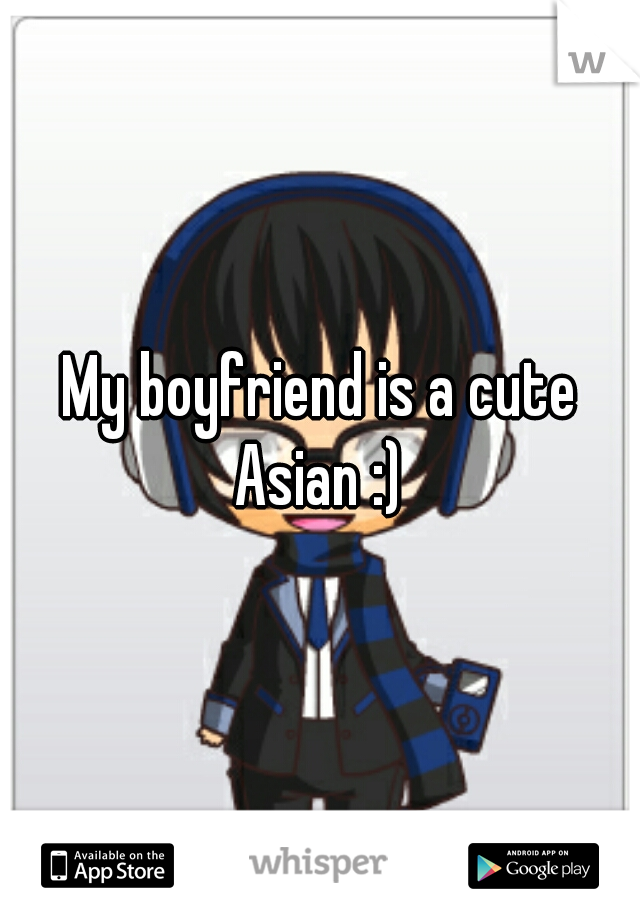 My boyfriend is a cute Asian :) 
