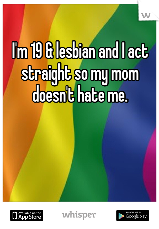 I'm 19 & lesbian and I act straight so my mom doesn't hate me.