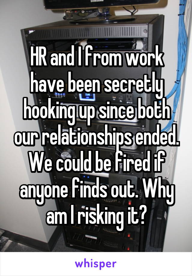 HR and I from work have been secretly hooking up since both our relationships ended. We could be fired if anyone finds out. Why am I risking it?