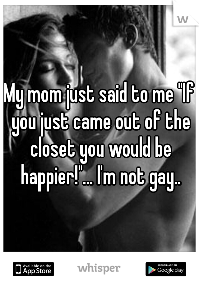 My mom just said to me "If you just came out of the closet you would be happier!"... I'm not gay..